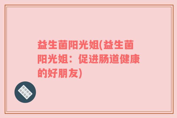 益生菌阳光姐(益生菌阳光姐：促进肠道健康的好朋友)