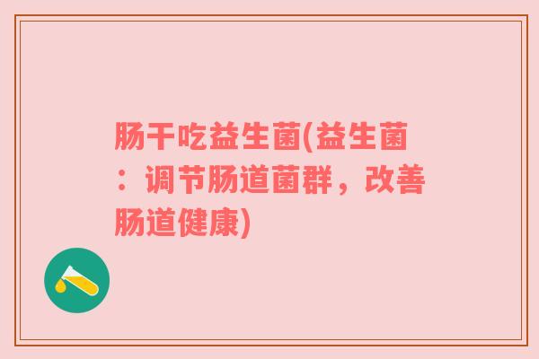 肠干吃益生菌(益生菌：调节肠道菌群，改善肠道健康)