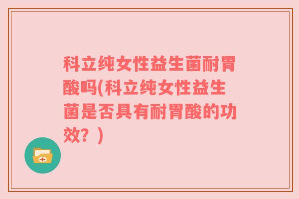 科立纯女性益生菌耐胃酸吗(科立纯女性益生菌是否具有耐胃酸的功效？)