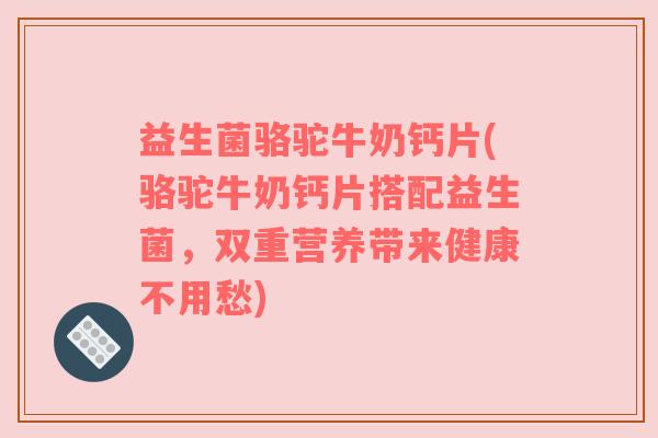 益生菌骆驼牛奶钙片(骆驼牛奶钙片搭配益生菌，双重营养带来健康不用愁)