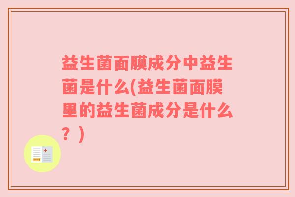 益生菌面膜成分中益生菌是什么(益生菌面膜里的益生菌成分是什么？)