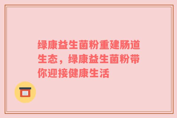 绿康益生菌粉重建肠道生态，绿康益生菌粉带你迎接健康生活