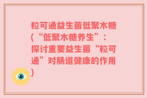 粒可通益生菌低聚木糖(“低聚木糖养生”：探讨重要益生菌“粒可通”对肠道健康的作用)