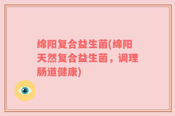 绵阳复合益生菌(绵阳天然复合益生菌,调理肠道健康)