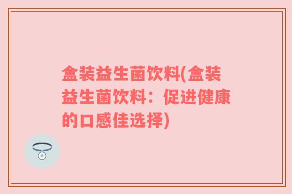 盒装益生菌饮料(盒装益生菌饮料：促进健康的口感佳选择)