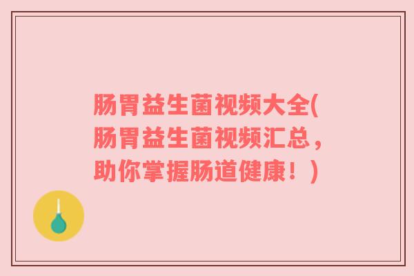 肠胃益生菌视频大全(肠胃益生菌视频汇总，助你掌握肠道健康！)
