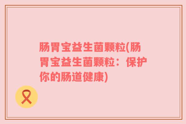 肠胃宝益生菌颗粒(肠胃宝益生菌颗粒：保护你的肠道健康)