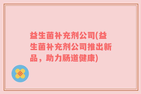 益生菌补充剂公司(益生菌补充剂公司推出新品，助力肠道健康)