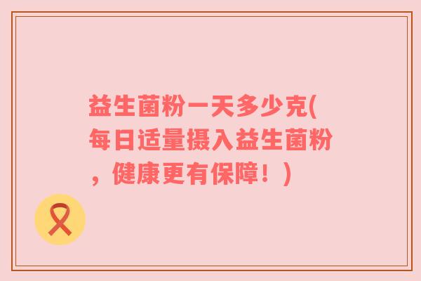益生菌粉一天多少克(每日适量摄入益生菌粉，健康更有保障！)