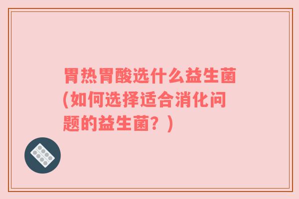 胃热胃酸选什么益生菌(如何选择适合消化问题的益生菌？)