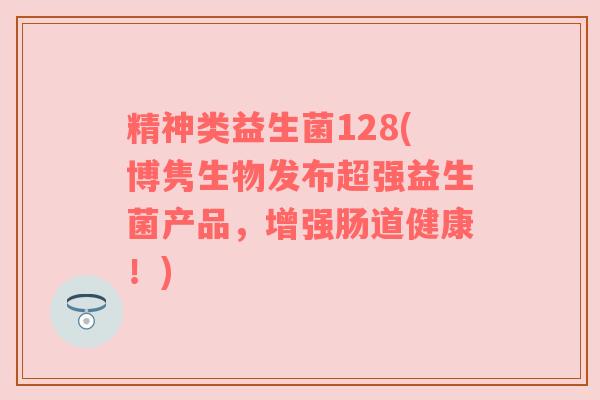 精神类益生菌128(博隽生物发布超强益生菌产品，增强肠道健康！)