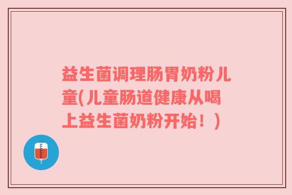 益生菌调理肠胃奶粉儿童(儿童肠道健康从喝上益生菌奶粉开始！)