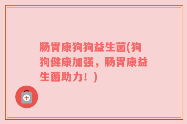 肠胃康狗狗益生菌(狗狗健康加强，肠胃康益生菌助力！)