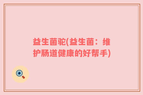 益生菌驼(益生菌：维护肠道健康的好帮手)