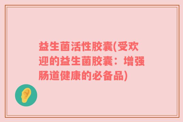 益生菌活性胶囊(受欢迎的益生菌胶囊:增强肠道健康的必备品) 益生菌活性胶囊(受欢迎的益生菌胶囊:增强肠道健康的必备品)
