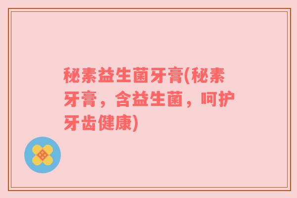 秘素益生菌牙膏(秘素牙膏,含益生菌,呵护牙齿健康) 秘素益生菌牙膏(秘素牙膏,含益生菌,呵护牙齿健康)