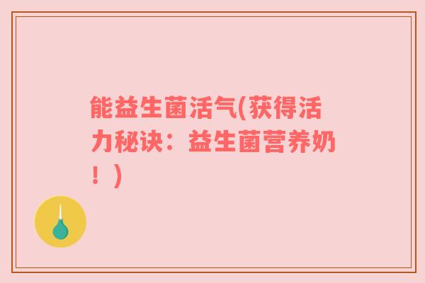 能益生菌活气(获得活力秘诀：益生菌营养奶！)