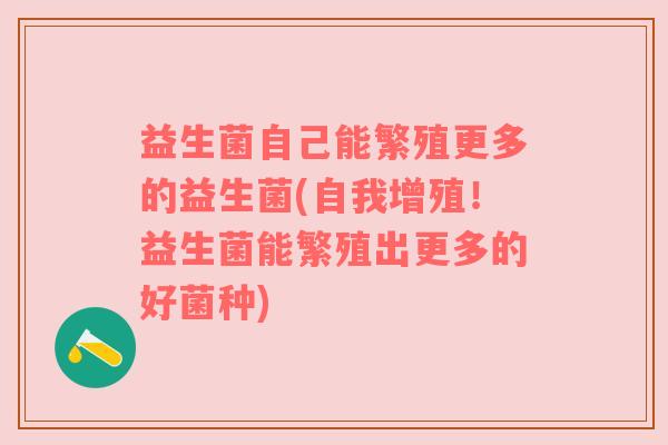 益生菌自己能繁殖更多的益生菌(自我增殖！益生菌能繁殖出更多的好菌种)