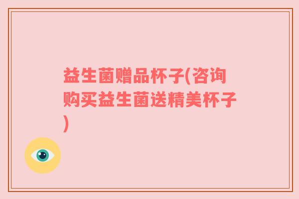 益生菌赠品杯子(咨询购买益生菌送精美杯子)