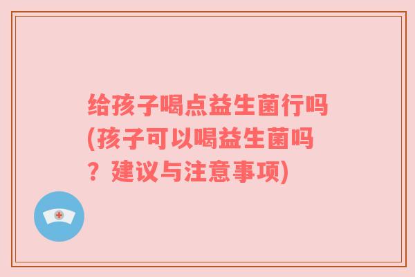 给孩子喝点益生菌行吗(孩子可以喝益生菌吗?建议与注意事项)