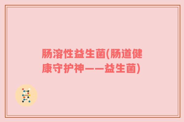 肠溶性益生菌(肠道健康守护神——益生菌)