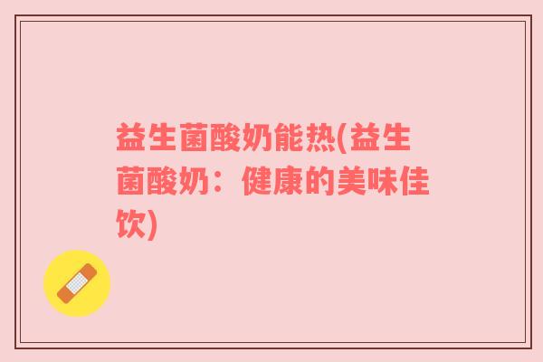 益生菌酸奶能热(益生菌酸奶：健康的美味佳饮)
