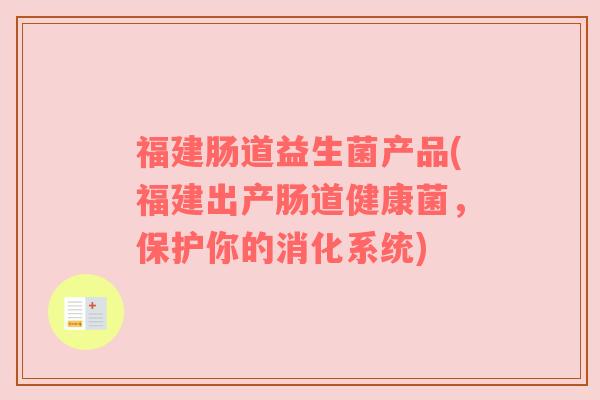 福建肠道益生菌产品(福建出产肠道健康菌，保护你的消化系统)