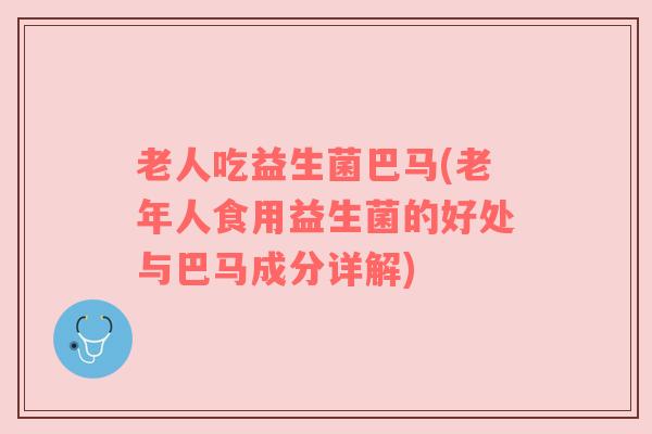 老人吃益生菌巴马(老年人食用益生菌的好处与巴马成分详解)