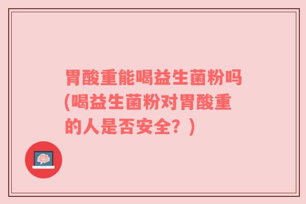 胃酸重能喝益生菌粉吗(喝益生菌粉对胃酸重的人是否安全？)