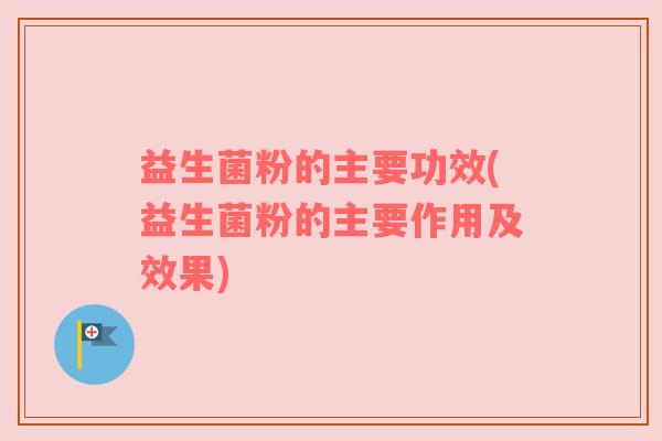 益生菌粉的主要功效(益生菌粉的主要作用及效果)