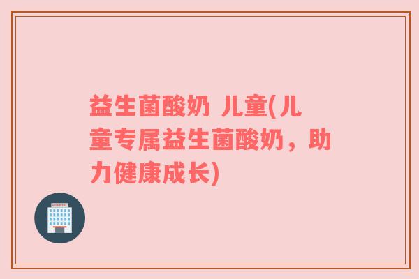 益生菌酸奶 儿童(儿童专属益生菌酸奶，助力健康成长)