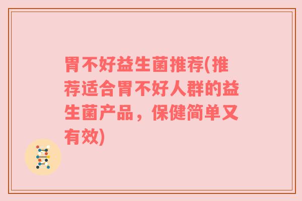 胃不好益生菌推荐(推荐适合胃不好人群的益生菌产品，保健简单又有效)