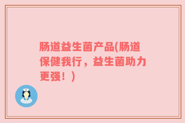 肠道益生菌产品(肠道保健我行，益生菌助力更强！)