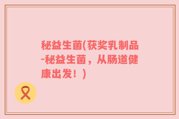 秘益生菌(获奖乳制品-秘益生菌，从肠道健康出发！)