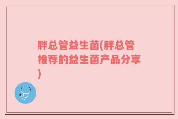 胖总管益生菌(胖总管推荐的益生菌产品分享)