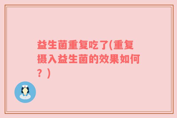 益生菌重复吃了(重复摄入益生菌的效果如何？)