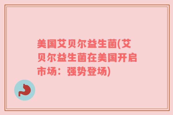 美国艾贝尔益生菌(艾贝尔益生菌在美国开启市场：强势登场)