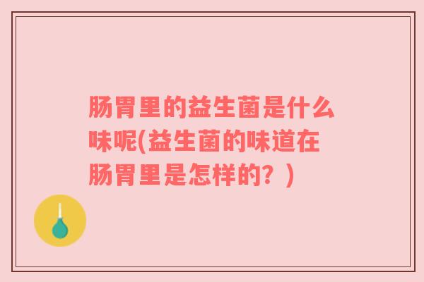 肠胃里的益生菌是什么味呢(益生菌的味道在肠胃里是怎样的？)