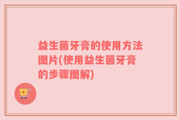 益生菌牙膏的使用方法图片(使用益生菌牙膏的步骤图解)