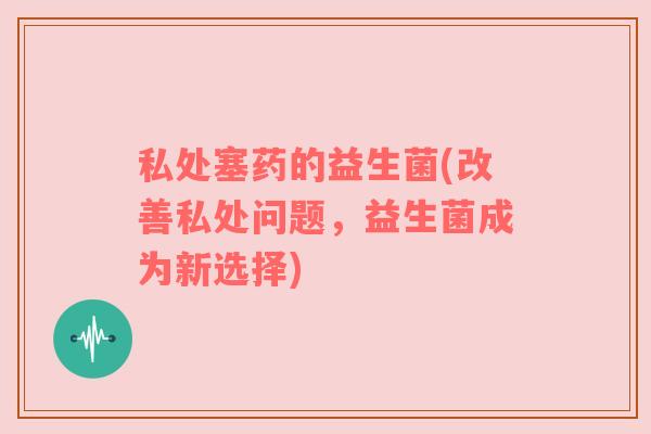 私处塞药的益生菌(改善私处问题，益生菌成为新选择)