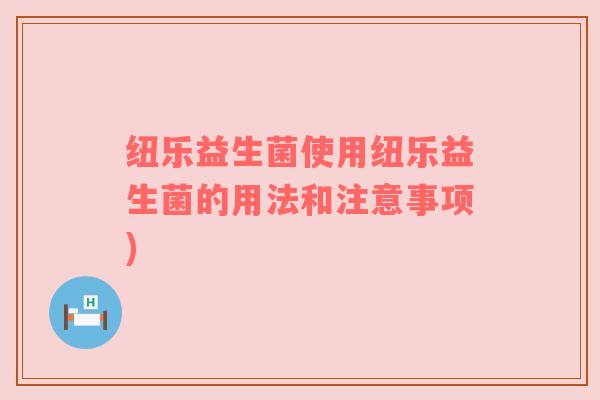 纽乐益生菌使用纽乐益生菌的用法和注意事项)