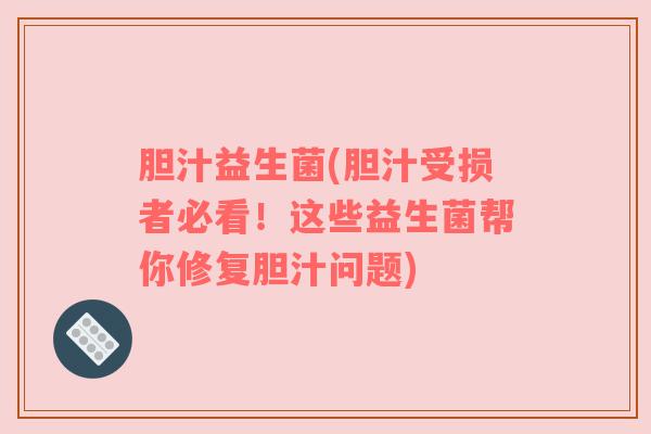 胆汁益生菌(胆汁受损者必看！这些益生菌帮你修复胆汁问题)