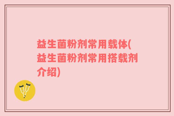 益生菌粉剂常用载体(益生菌粉剂常用搭载剂介绍)