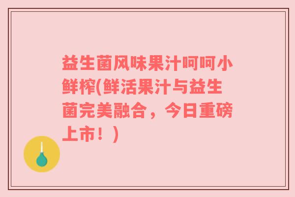 益生菌风味果汁呵呵小鲜榨(鲜活果汁与益生菌完美融合，今日重磅上市！)