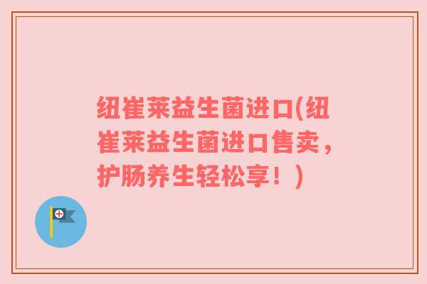 纽崔莱益生菌进口(纽崔莱益生菌进口售卖，护肠养生轻松享！)