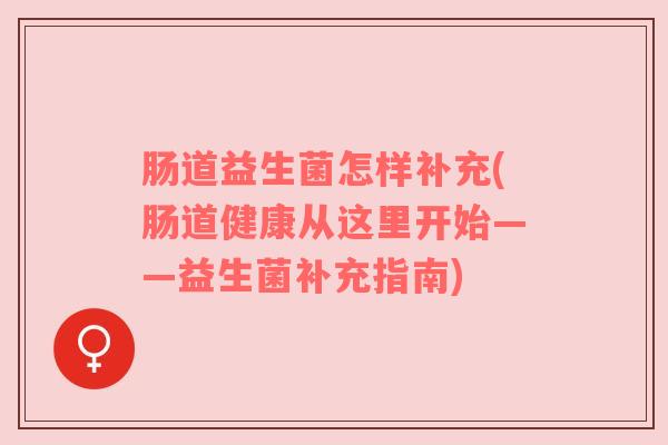 肠道益生菌怎样补充(肠道健康从这里开始——益生菌补充指南)