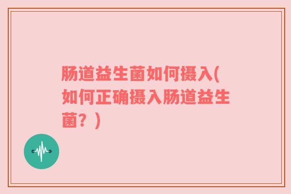 肠道益生菌如何摄入(如何正确摄入肠道益生菌？)