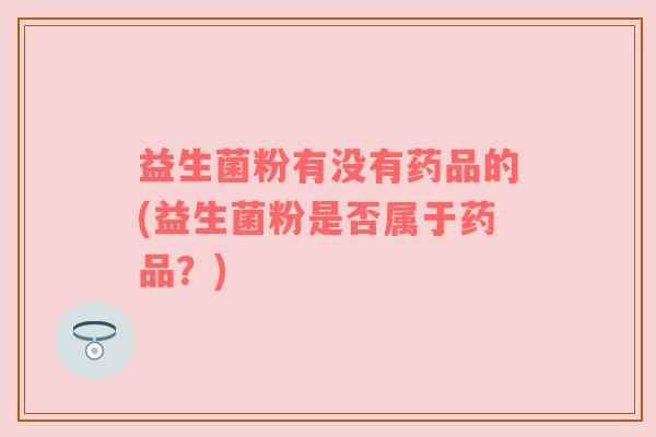 益生菌粉有没有药品的(益生菌粉是否属于药品？)