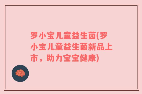 罗小宝儿童益生菌(罗小宝儿童益生菌新品上市，助力宝宝健康)