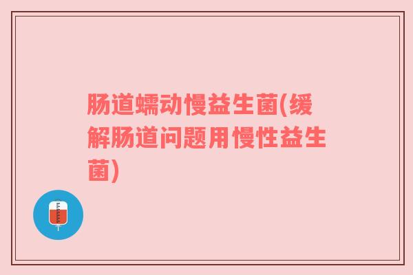 肠道蠕动慢益生菌(缓解肠道问题用慢性益生菌)
